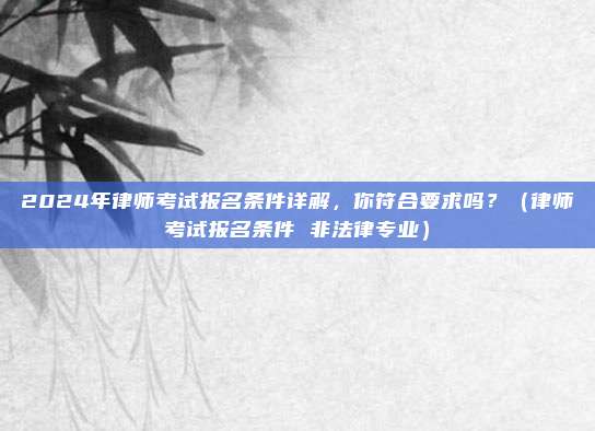 2024年律师考试报名条件详解，你符合要求吗？（律师考试报名条件 非法律专业）