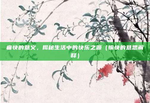 痛快的意义，揭秘生活中的快乐之源（愉快的意思解释）