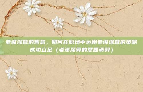 老谋深算的智慧，如何在职场中运用老谋深算的策略成功立足（老谋深算的意思解释）