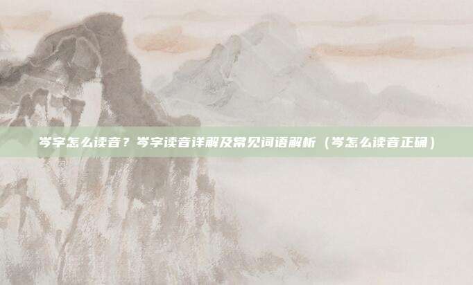 岑字怎么读音？岑字读音详解及常见词语解析（岑怎么读音正确）