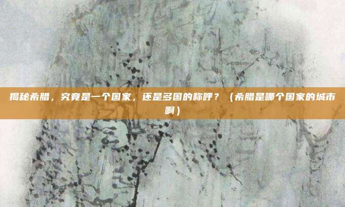 揭秘希腊，究竟是一个国家，还是多国的称呼？（希腊是哪个国家的城市啊）