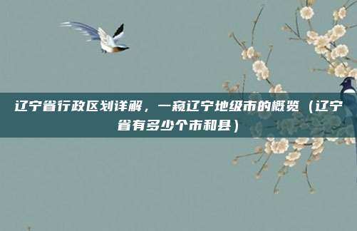 辽宁省行政区划详解，一窥辽宁地级市的概览（辽宁省有多少个市和县）