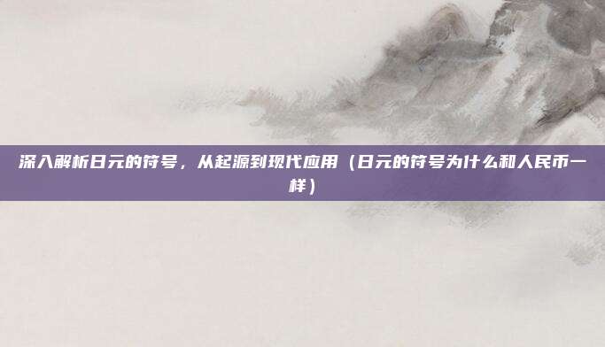 深入解析日元的符号，从起源到现代应用（日元的符号为什么和人民币一样）