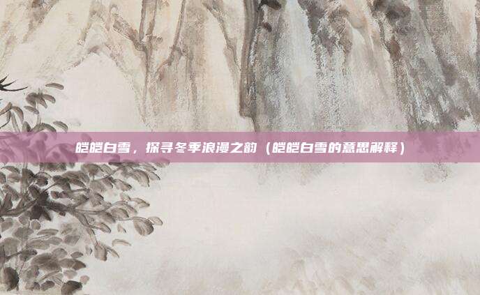 皑皑白雪，探寻冬季浪漫之韵（皑皑白雪的意思解释）