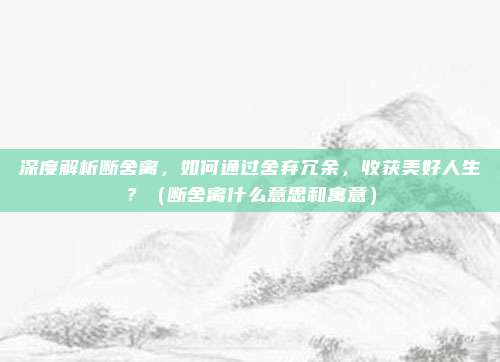 深度解析断舍离，如何通过舍弃冗余，收获美好人生？（断舍离什么意思和寓意）