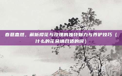春意盎然，解析樱花与玫瑰的独特魅力与养护技巧（什么的花朵填合适的词）