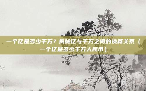 一个亿是多少千万？揭秘亿与千万之间的换算关系（一个亿是多少千万人民币）