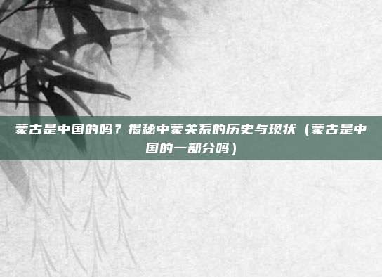 蒙古是中国的吗？揭秘中蒙关系的历史与现状（蒙古是中国的一部分吗）