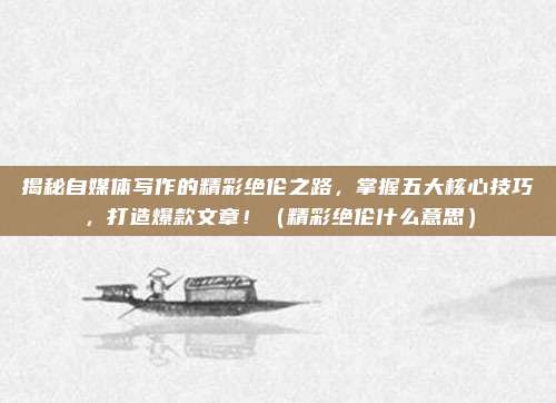 揭秘自媒体写作的精彩绝伦之路，掌握五大核心技巧，打造爆款文章！（精彩绝伦什么意思）