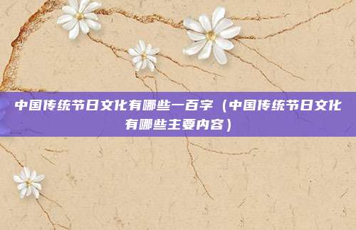 中国传统节日文化有哪些一百字（中国传统节日文化有哪些主要内容）