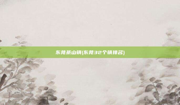 东莞茶山镇(东莞32个镇排名)