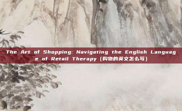 The Art of Shopping: Navigating the English Language of Retail Therapy（购物的英文怎么写）