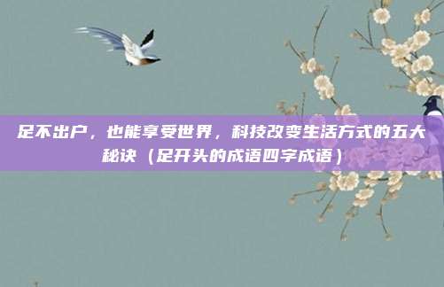 足不出户，也能享受世界，科技改变生活方式的五大秘诀（足开头的成语四字成语）