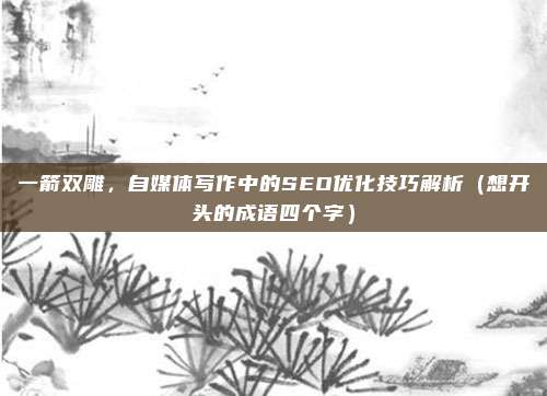一箭双雕，自媒体写作中的SEO优化技巧解析（想开头的成语四个字）