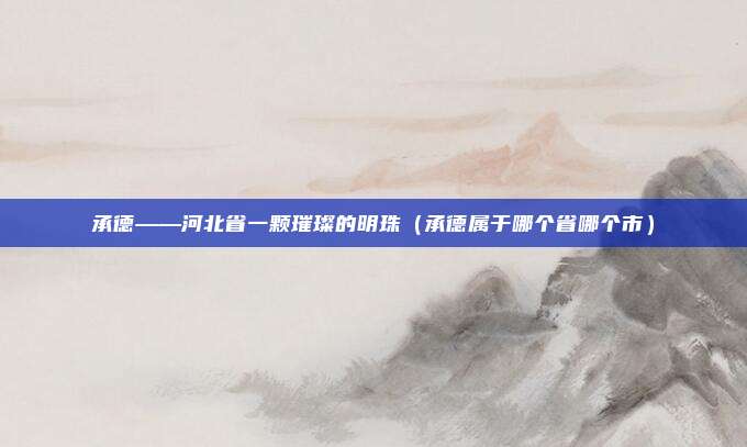 承德——河北省一颗璀璨的明珠（承德属于哪个省哪个市）