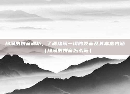 热闹的拼音解析，了解热闹一词的发音及其丰富内涵（热闹的拼音怎么写）