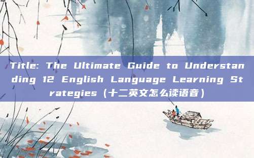 Title: The Ultimate Guide to Understanding 12 English Language Learning Strategies（十二英文怎么读语音）