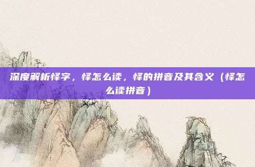 深度解析怿字，怿怎么读，怿的拼音及其含义（怿怎么读拼音）