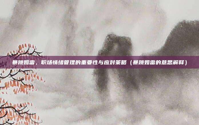 暴跳如雷，职场情绪管理的重要性与应对策略（暴跳如雷的意思解释）