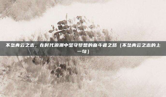 不坠青云之志，在时代浪潮中坚守梦想的奋斗者之路（不坠青云之志的上一句）