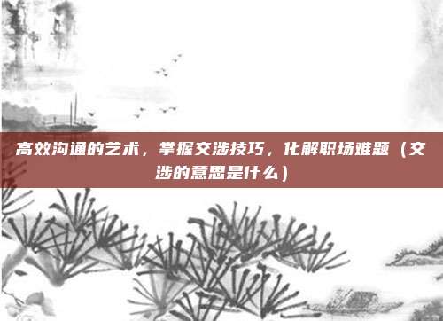高效沟通的艺术，掌握交涉技巧，化解职场难题（交涉的意思是什么）
