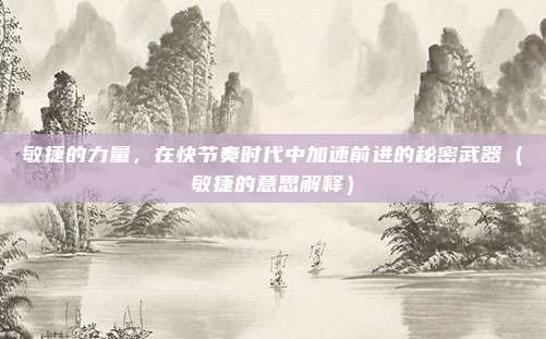 敏捷的力量，在快节奏时代中加速前进的秘密武器（敏捷的意思解释）