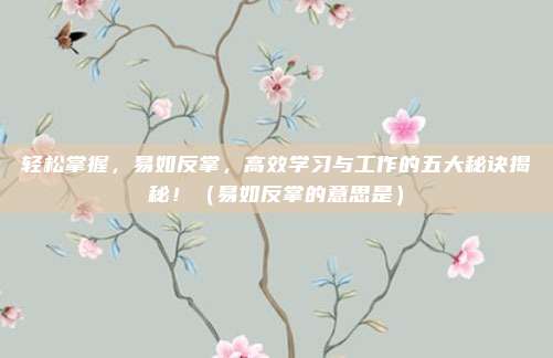 轻松掌握，易如反掌，高效学习与工作的五大秘诀揭秘！（易如反掌的意思是）