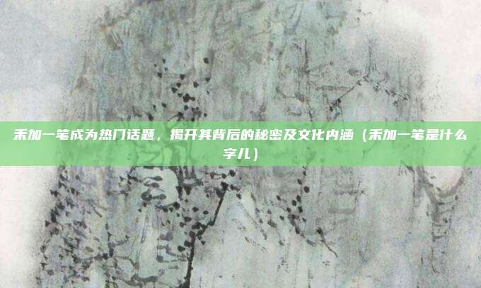 禾加一笔成为热门话题，揭开其背后的秘密及文化内涵（禾加一笔是什么字儿）