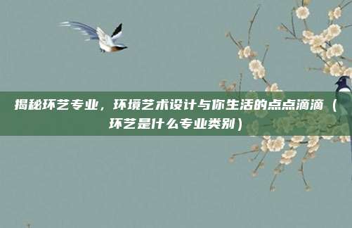 揭秘环艺专业，环境艺术设计与你生活的点点滴滴（环艺是什么专业类别）