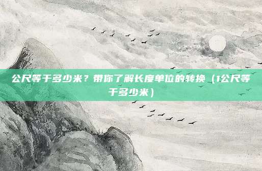 公尺等于多少米？带你了解长度单位的转换（1公尺等于多少米）