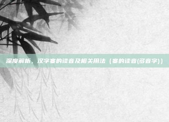 深度解析，汉字塞的读音及相关用法（塞的读音(多音字)）