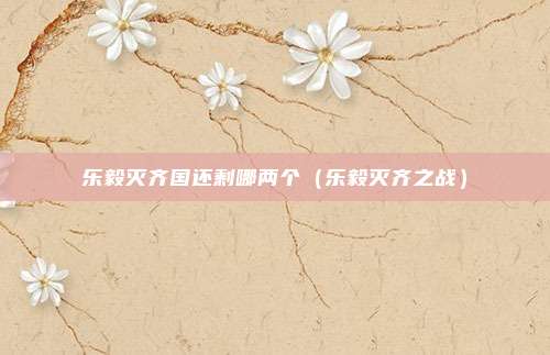 乐毅灭齐国还剩哪两个（乐毅灭齐之战）