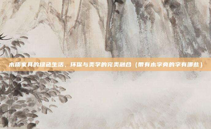 木质家具的绿色生活，环保与美学的完美融合（带有木字旁的字有哪些）