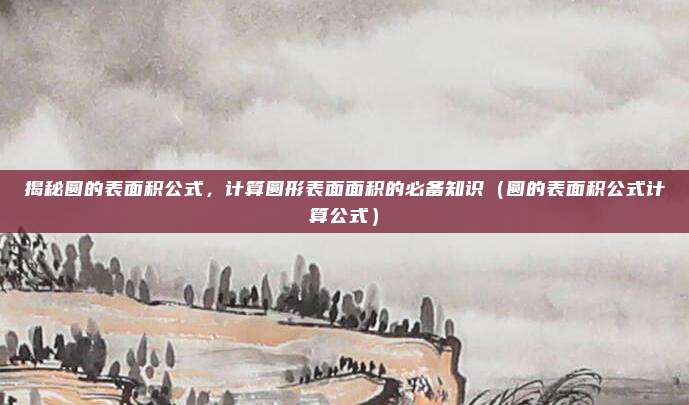揭秘圆的表面积公式，计算圆形表面面积的必备知识（圆的表面积公式计算公式）