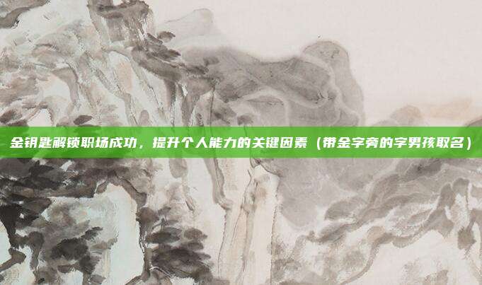 金钥匙解锁职场成功，提升个人能力的关键因素（带金字旁的字男孩取名）