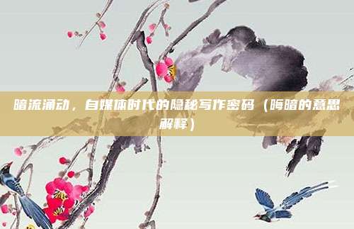 暗流涌动，自媒体时代的隐秘写作密码（晦暗的意思解释）