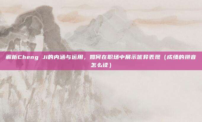解析Cheng Ji的内涵与运用，如何在职场中展示优异表现（成绩的拼音怎么读）