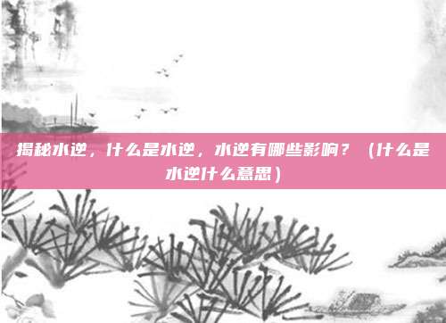 揭秘水逆，什么是水逆，水逆有哪些影响？（什么是水逆什么意思）