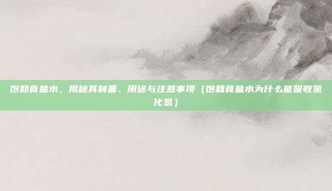 饱和食盐水，揭秘其制备、用途与注意事项（饱和食盐水为什么能吸收氯化氢）