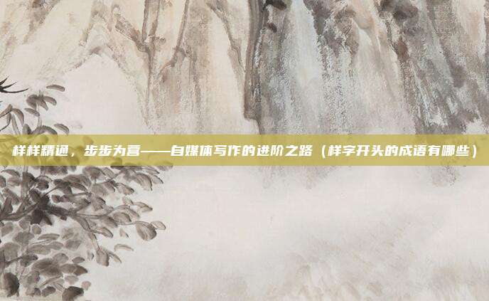 样样精通，步步为营——自媒体写作的进阶之路（样字开头的成语有哪些）