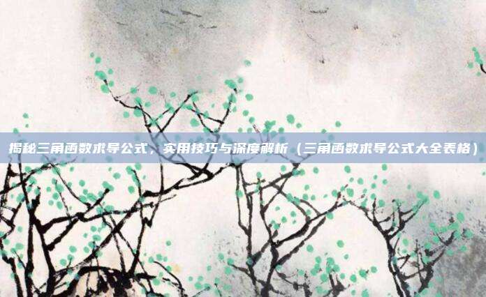 揭秘三角函数求导公式，实用技巧与深度解析（三角函数求导公式大全表格）