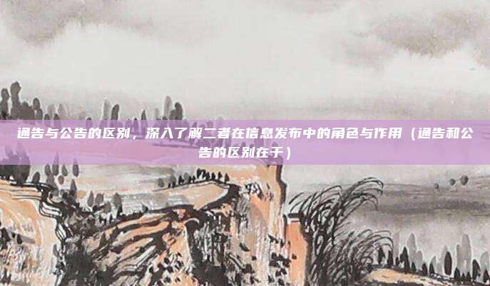 通告与公告的区别,深入了解二者在信息发布中的角色与作用(通告和公告的区别在于)