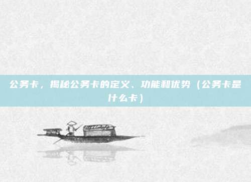 公务卡，揭秘公务卡的定义、功能和优势（公务卡是什么卡）