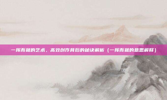 一挥而就的艺术，高效创作背后的秘诀解析（一挥而就的意思解释）