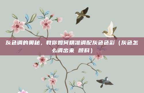 灰色调的奥秘，教你如何精准调配灰色色彩（灰色怎么调出来 颜料）