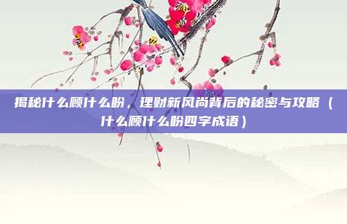 揭秘什么顾什么盼，理财新风尚背后的秘密与攻略（什么顾什么盼四字成语）