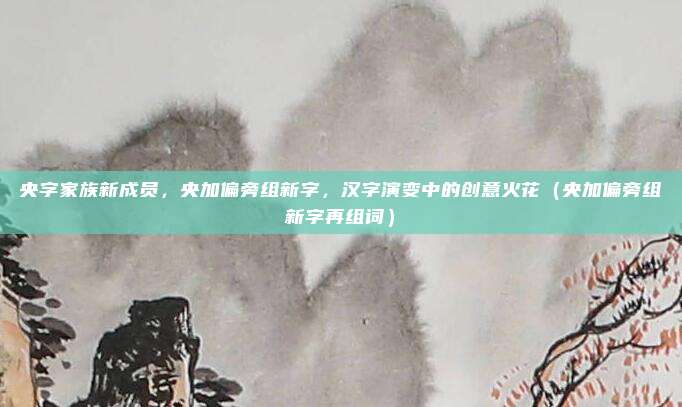 央字家族新成员，央加偏旁组新字，汉字演变中的创意火花（央加偏旁组新字再组词）