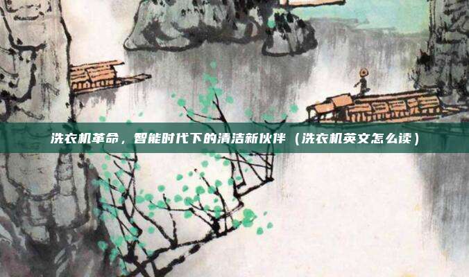 洗衣机革命，智能时代下的清洁新伙伴（洗衣机英文怎么读）