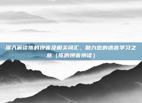 深入解读陈的拼音及相关词汇，助力您的语言学习之旅（陈的拼音拼读）