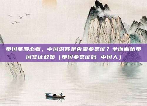 泰国旅游必看，中国游客是否需要签证？全面解析泰国签证政策（泰国要签证吗 中国人）